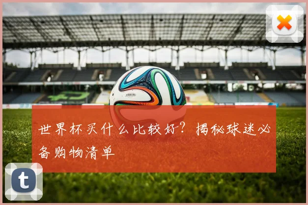 世界杯买什么比较好？揭秘球迷必备购物清单