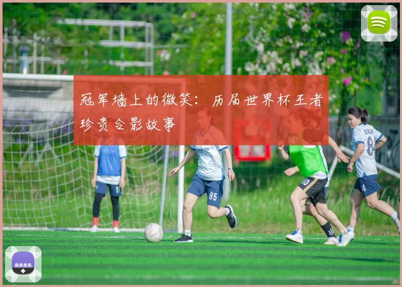 冠军墙上的微笑：历届世界杯王者珍贵合影故事