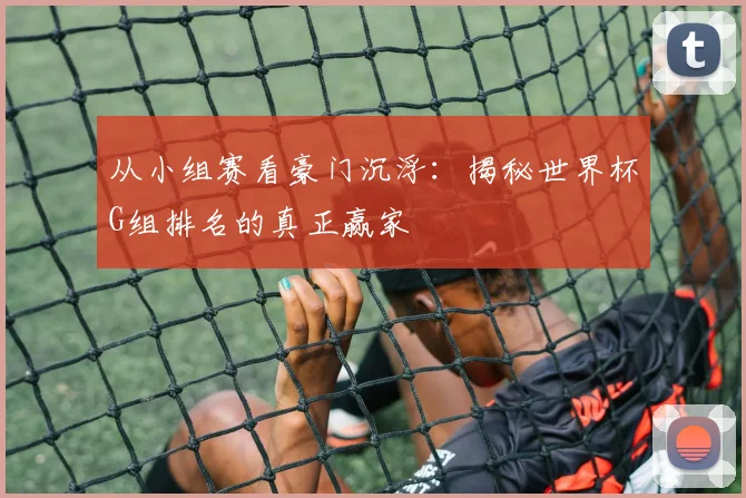 从小组赛看豪门沉浮：揭秘世界杯G组排名的真正赢家