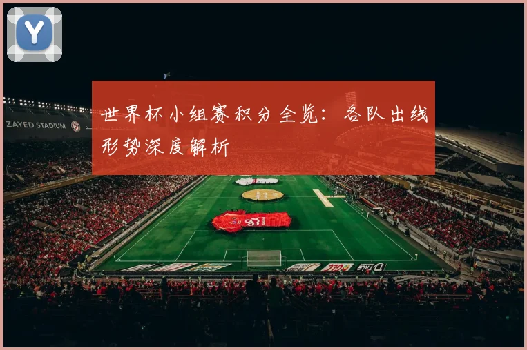 世界杯小组赛积分全览：各队出线形势深度解析