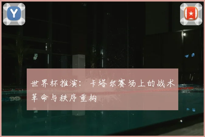 世界杯推演：卡塔尔赛场上的战术革命与秩序重构