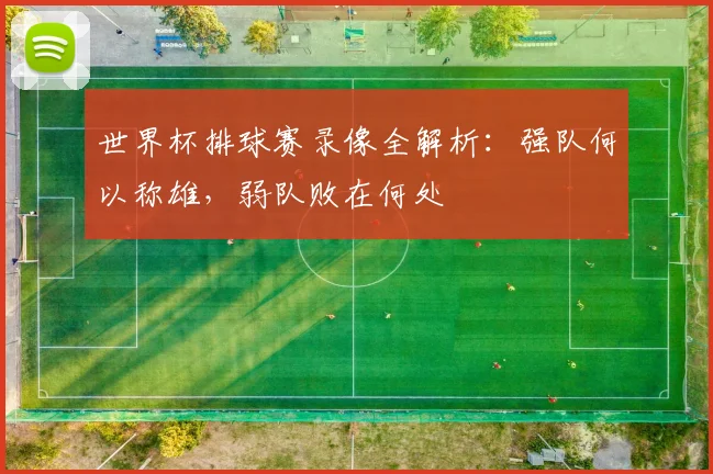 世界杯排球赛录像全解析:强队何以称雄,弱队败在何处