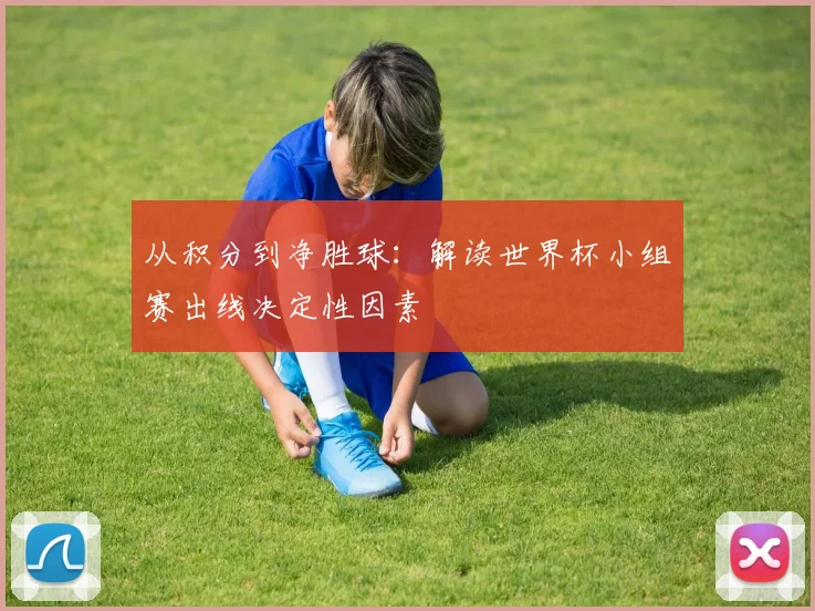 从积分到净胜球：解读世界杯小组赛出线决定性因素