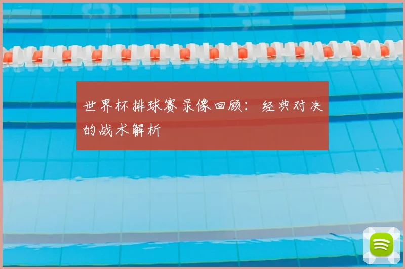 世界杯排球赛录像回顾：经典对决的战术解析