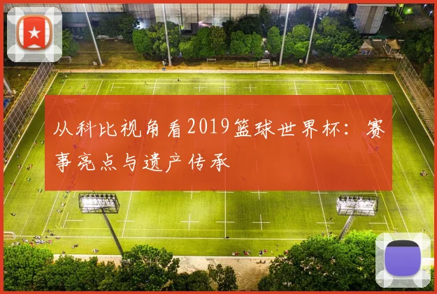 从科比视角看2019篮球世界杯：赛事亮点与遗产传承