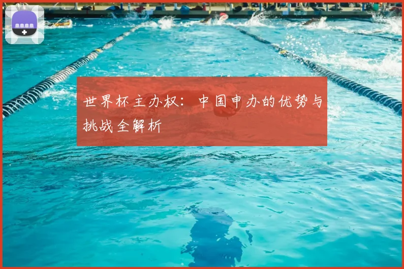 世界杯主办权:中国申办的优势与挑战全解析