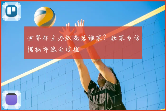 世界杯主办权花落谁家？独家专访揭秘评选全过程