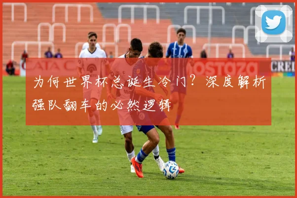 为何世界杯总诞生冷门？深度解析强队翻车的必然逻辑