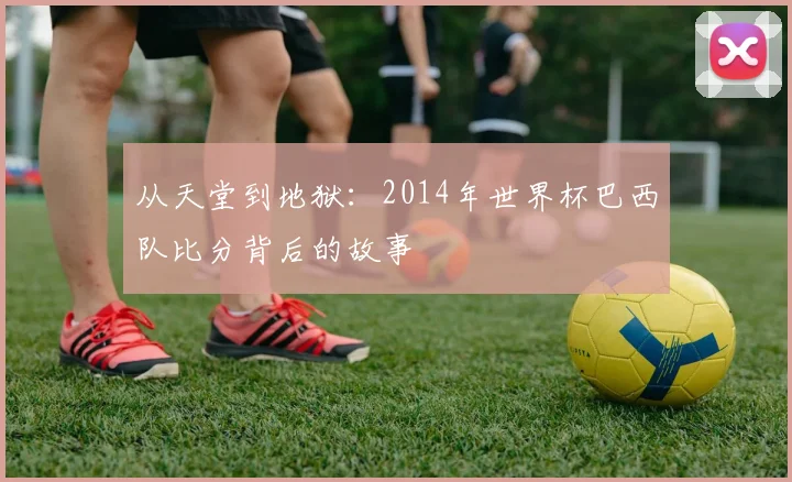 从天堂到地狱：2014年世界杯巴西队比分背后的故事