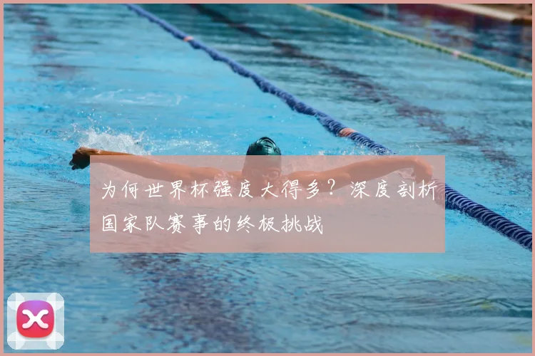 为何世界杯强度大得多？深度剖析国家队赛事的终极挑战