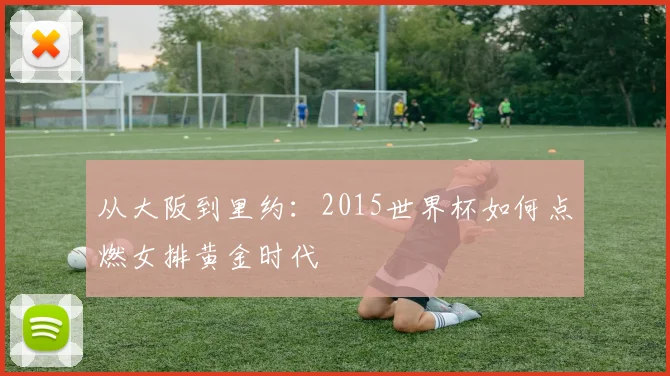 从大阪到里约：2015世界杯如何点燃女排黄金时代