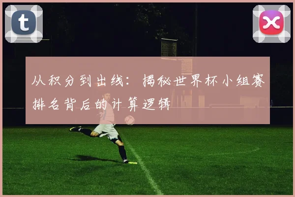 从积分到出线：揭秘世界杯小组赛排名背后的计算逻辑