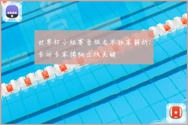 世界杯小组赛晋级名单独家解析：专访专家揭秘出线关键