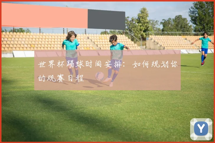 世界杯踢球时间安排:如何规划你的观赛日程