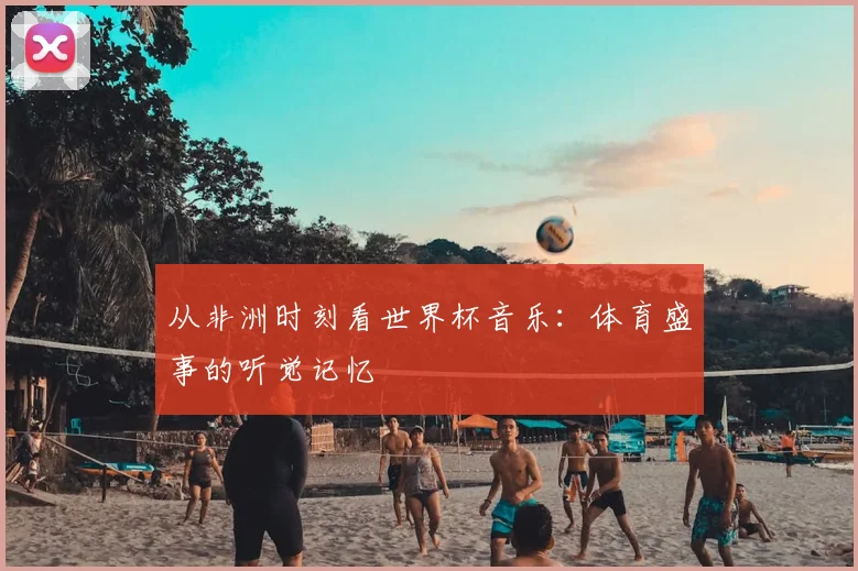 从非洲时刻看世界杯音乐：体育盛事的听觉记忆