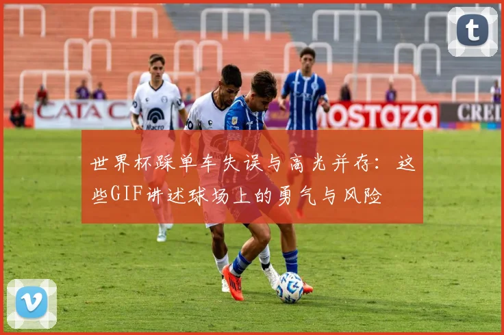 世界杯踩单车失误与高光并存：这些GIF讲述球场上的勇气与风险