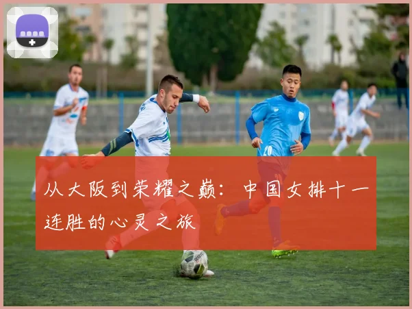 从大阪到荣耀之巅：中国女排十一连胜的心灵之旅
