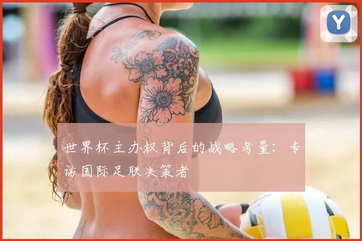 世界杯主办权背后的战略考量：专访国际足联决策者