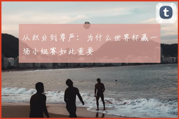 从积分到尊严：为什么世界杯赢一场小组赛如此重要