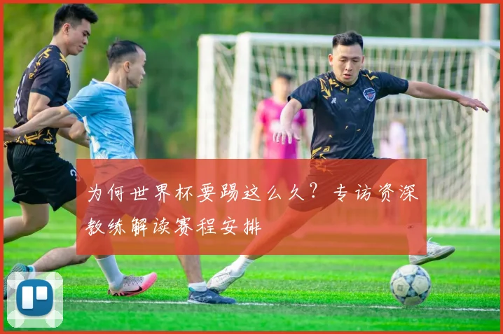 为何世界杯要踢这么久？专访资深教练解读赛程安排