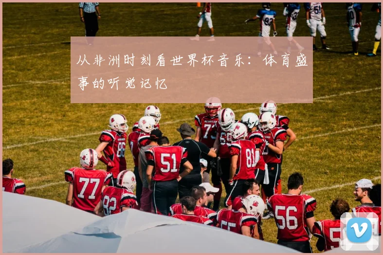 从非洲时刻看世界杯音乐：体育盛事的听觉记忆